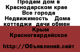 Продам дом в Краснодарском крае - Все города Недвижимость » Дома, коттеджи, дачи обмен   . Крым,Красногвардейское